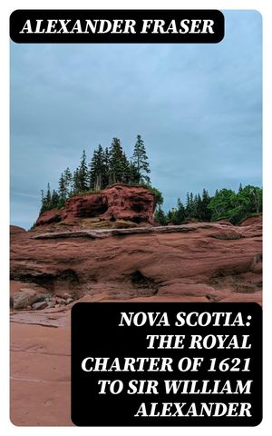 Nova Scotia: The Royal Charter of 1621 to Sir William Alexander【電子書籍】[ Alexander Fraser ]