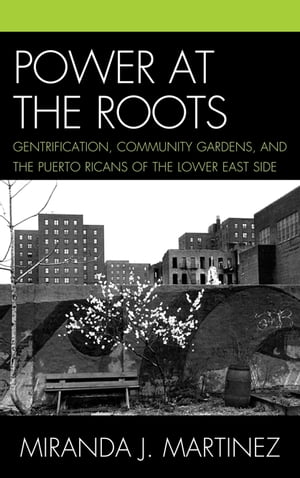 Power at the Roots Gentrification, Community Gardens, and the Puerto Ricans of the Lower East SideŻҽҡ[ Miranda J. Martinez ]