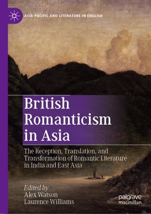 British Romanticism in Asia The Reception, Translation, and Transformation of Romantic Literature in India and East Asia