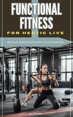 FUNCTIONAL FITNESS FOR HECTIC LIVE Balancing Act: Integrating Exercise into Hectic Lives for Functional Fitness【電子書籍】 Daisy M. Gaddis