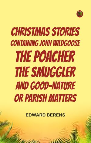 Christmas Stories Containing John Wildgoose the Poacher, the Smuggler, and Good-nature, or Parish MattersŻҽҡ[ Edward Berens ]