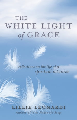 The White Light of Grace Reflections on the Life of a Spiritual Intuitive【電子書籍】 Lillie Leonardi