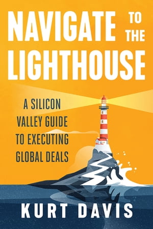 Navigate To The Lighthouse A Silicon Valley Guide to Executing Global Deals【電子書籍】[ Kurt Davis ]