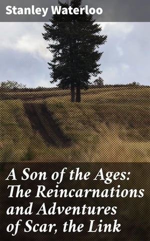 A Son of the Ages: The Reincarnations and Adventures of Scar, the Link A Story of Man From the Beginning【電子書籍】[ Stanley Waterloo ]