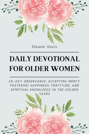 Daily Devotional for Older Women A 30-Day Observance, Accepting Mercy, Fostering Happiness, Fortitude, and Spiritual Knowledge in The Golden Years