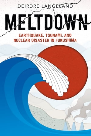 Meltdown: Earthquake, Tsunami, and Nuclear Disaster in Fukushima【電子書籍】 Deirdre Langeland