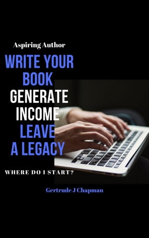 Aspiring Author Write Your Book Generate Income Leave A Legacy Where Do I Start