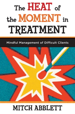 The Heat of the Moment in Treatment: Mindful Management of Difficult Clients【電子書籍】 Mitch Abblett