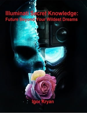 Illuminati Secret Knowledge: Future Beyond Your Wildest Dreams【電子書籍】 Igor Kryan