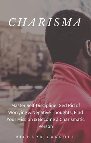 Charisma: Master Self-Discipline, Ged Rid of Worrying & Negative Thoughts, Find Your Mission & Become a Charismatic Person【電子書籍】[ Richard Carroll ]