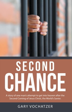 Second Chance: A Story of One Man’S Attempt to Get into Heaven After the Second Coming of Jesus Christ, the World’S Savior【電子書籍】[ Gary Vochatzer ]