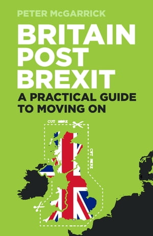 Britain Post Brexit A Practical Guide to Moving On【電子書籍】 Peter McGarrick