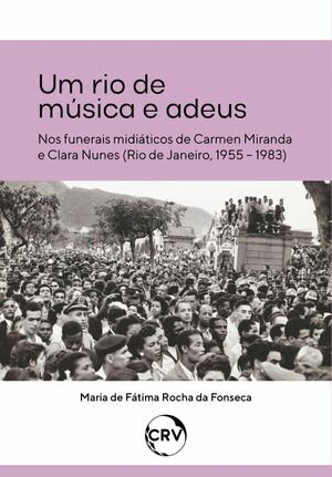 Um rio de música e adeus - Nos funerais midiáticos de Carmen Miranda e Clara Nunes (Rio de Janeiro, 1955 – 1983)