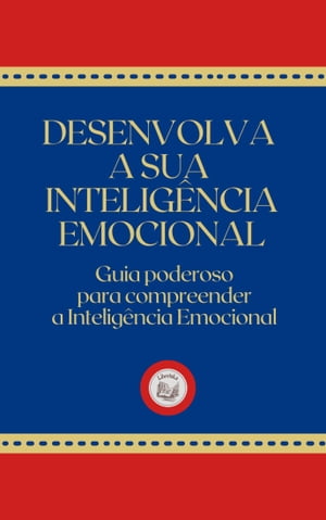 DESENVOLVA A SUA INTELIGÊNCIA EMOCIONAL: Guia Poderoso para Compreender a Inteligência Emocional