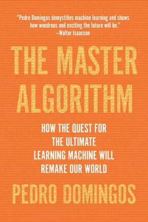 The Master Algorithm How the Quest for the Ultimate Learning Machine Will Remake Our World【電子書籍】[ Pedro Domingos ]