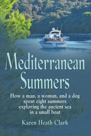 MEDITERRANEAN SUMMERS: How a Man, a Woman and a Dog Spent Eight Summers Exploring the Ancient Sea in a Small Boat【電子書籍】[ Karen Heath Clark ]