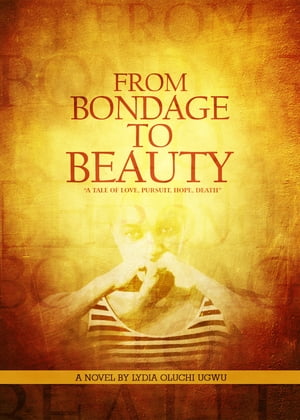 From Bondage to Beauty A Tale of Pursuit, Love, Hope, Death【電子書籍】[ Lydia Oluchi Ugwu ]