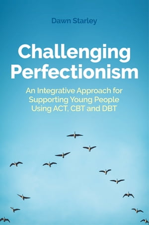 Challenging Perfectionism An Integrative Approach for Supporting Young People Using ACT, CBT and DBT