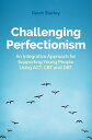 Challenging Perfectionism An Integrative Approach for Supporting Young People Using ACT, CBT and DBT【電子書籍】 Dawn Starley