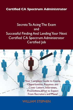 Certified CA Spectrum Administrator Secrets To Acing The Exam and Successful Finding And Landing Your Next Certified CA Spectrum Administrator Certified Job