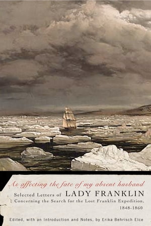 As affecting the fate of my absent husband Selected Letters of Lady Franklin Concerning the Search for the Lost Franklin Expedition, 1848-1860