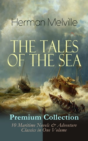 THE TALES OF THE SEA - Premium Collection: 10 Maritime Novels & Adventure Classics in One Volume Moby-Dick, Typee, Omoo, Mardi, Redburn, White-Jacket, Israel Potter, Billy Budd, Sailor, Benito Cereno & The Encantadas (Based on the Author