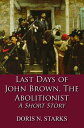 Last Days of John Brown, The Abolitionist A Short Story【電子書籍】[ Doris Starks ]