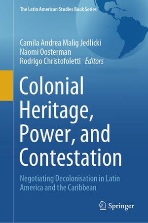 Colonial Heritage, Power, and Contestation Negotiating Decolonisation in Latin America and the Caribbean