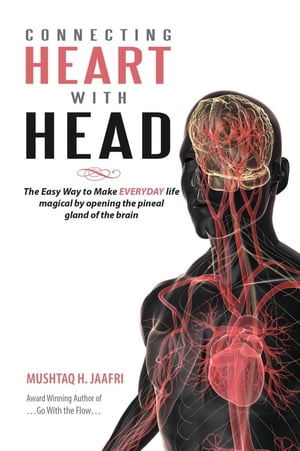 Connecting Heart with Head The Easy Way to Make Everyday Life Magical by Opening the Pineal Gland of the Brain【電子書籍】 Mushtaq H. Jaafri