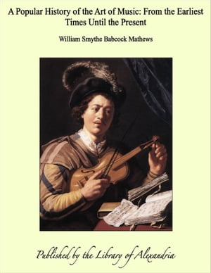 A Popular History of the Art of Music: From the Earliest Times Until the Present...