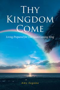 Thy Kingdom Come Living Prepared for Our Soon Coming King【電子書籍】[ Amy Sugawa ]