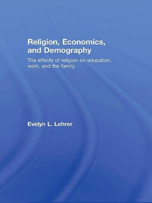 Religion, Economics and Demography The Effects of Religion on Education, Work, and the Family【電子書籍】 Evelyn Lehrer