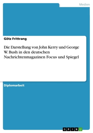 Die Darstellung von John Kerry und George W. Bush in den deutschen Nachrichtenmagazinen Focus und Spiegel【電子書籍】 G tz Frittrang