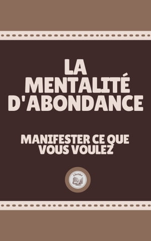 LA MENTALIT? D'ABONDANCE: Manifester ce que vous voulez