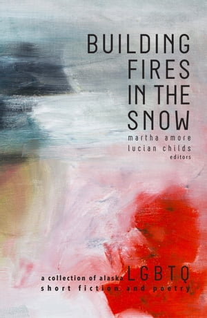 Building Fires in the Snow A Collection of Alaska LGBTQ Short Fiction and Poetry【電子書籍】