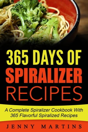 Spiralizer: 365 Days Of Spiralizer Recipes: A Complete Spiralizer Cookbook With 365 Flavorful Spiralized Recipes