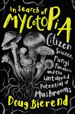 In Search of Mycotopia Citizen Science, Fungi Fanatics, and the Untapped Potential of Mushrooms