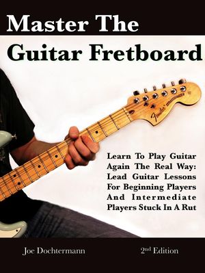 Master The Guitar Fretboard: Learn To Play The Guitar Again the REAL Way - Lead Guitar Lessons For Beginners And Intermediate Players Stuck In A Rut【電子書籍】[ Joe Dochtermann ]