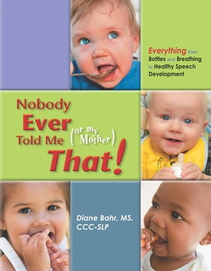 Nobody Ever Told Me (or my Mother) That! Everything from Bottles and Breathing to Healthy Speech Development