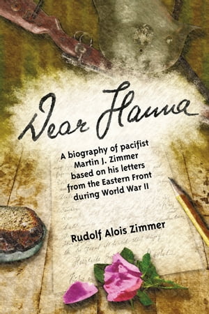 Dear Hanna: A Biography of Pacifist Martin J. Zimmer Based on His Letters from the Eastern Front during World War II