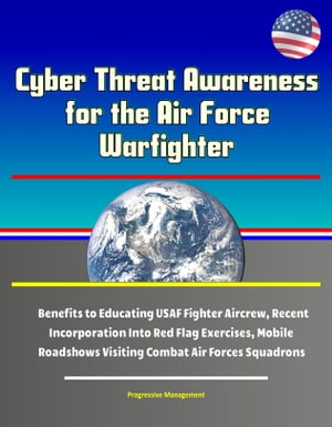 Cyber Threat Awareness for the Air Force Warfighter: Benefits to Educating USAF Fighter Aircrew, Recent Incorporation Into Red Flag Exercises, Mobile Roadshows Visiting Combat Air Forces Squadrons【電子書籍】[ Progressive Management ]