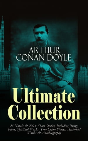 ARTHUR CONAN DOYLE Ultimate Collection: 23 Novels & 200+ Short Stories Including Poetry, Plays, Spiritual Works, True Crime Stories, Historical Works & Autobiography:Sherlock Holmes Series, The Lost World, Mystery of Cloomber, The Poison