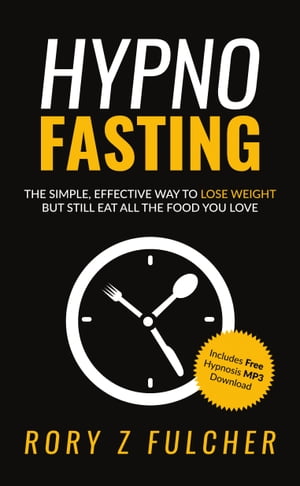 Hypno-Fasting: The Simple, Effective Way to Lose Weight but Still Eat All the Food You Love【電子書籍】 Rory Z Fulcher