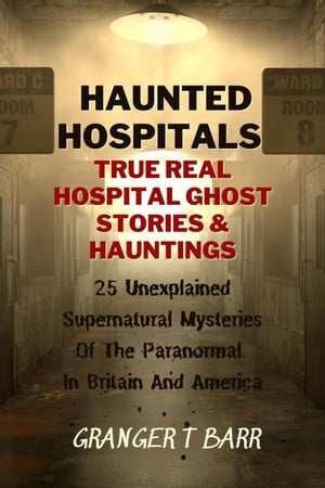 Haunted Hospitals: True Real Hospital Ghost Stories & Hauntings 25 Unexplained Supernatural Mysteries Of The Paranormal In Britain And America Ghostly Encounters
