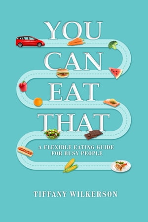 You Can Eat That. A Flexible Eating Guide for Busy People【電子書籍】[ Tiffany Wilkerson ]