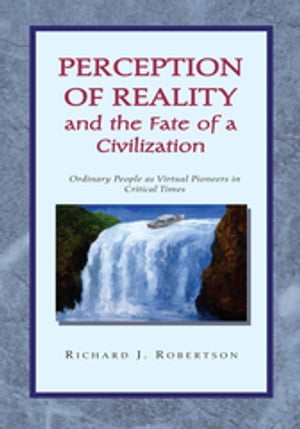 Perception of Reality and the Fate of a Civilization Ordinary People as Virtual Pioneers in Critical Times【電子書籍】 Richard J. Robertson