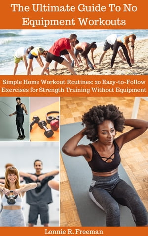 The Ultimate Guide to No Equipment Workouts Simple Home Workout Routines: 20 Easy-to-Follow Exercises for Strength Training Without Equipment【電子書籍】 Lonnie R. Freeman
