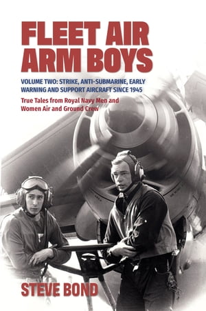 Fleet Air Arm Boys: True Tales from Royal Navy Men and Women Air and Ground Crew, Volume 2 Strike, Anti-Submarine, Early Warning and Support Aircraft since 1945【電子書籍】 Steve Bond