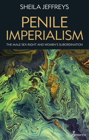 Penile Imperialism The Male Sex Right and Women 039 s Subordination【電子書籍】 Sheila Joy Jeffreys