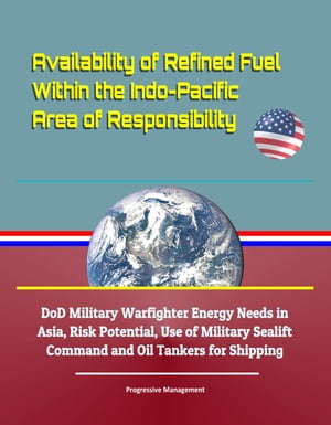 Availability of Refined Fuel Within the Indo-Pacific Area of Responsibility: DoD Military Warfighter Energy Needs in Asia, Risk Potential, Use of Military Sealift Command and Oil Tankers for Shipping